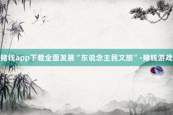 赌钱app下载全面发展“东说念主民文旅”-赌钱游戏