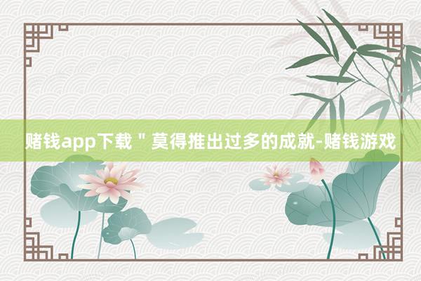 赌钱app下载＂莫得推出过多的成就-赌钱游戏