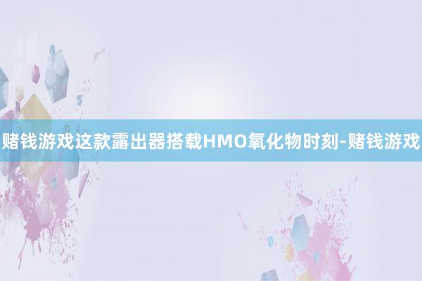 赌钱游戏这款露出器搭载HMO氧化物时刻-赌钱游戏