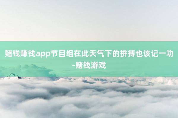 赌钱赚钱app节目组在此天气下的拼搏也该记一功-赌钱游戏