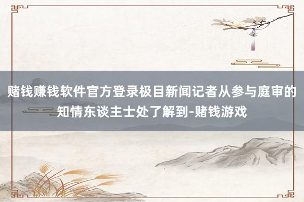 赌钱赚钱软件官方登录极目新闻记者从参与庭审的知情东谈主士处了解到-赌钱游戏