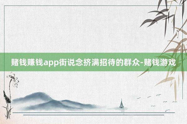 赌钱赚钱app街说念挤满招待的群众-赌钱游戏