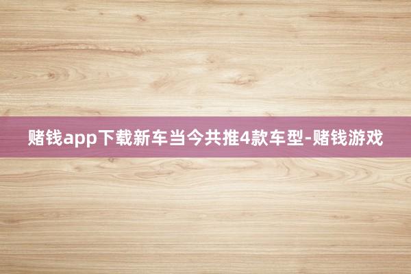 赌钱app下载新车当今共推4款车型-赌钱游戏