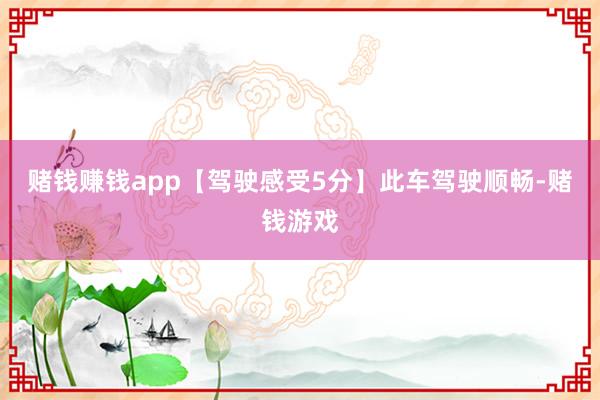 赌钱赚钱app【驾驶感受5分】此车驾驶顺畅-赌钱游戏