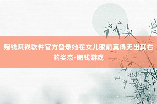 赌钱赚钱软件官方登录她在女儿眼前莫得无出其右的姿态-赌钱游戏