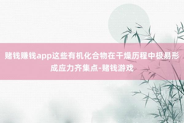 赌钱赚钱app这些有机化合物在干燥历程中极易形成应力齐集点-赌钱游戏