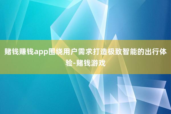 赌钱赚钱app围绕用户需求打造极致智能的出行体验-赌钱游戏