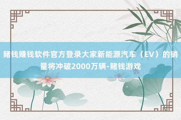 赌钱赚钱软件官方登录大家新能源汽车(EV)的销量将冲破2000万辆-赌钱游戏