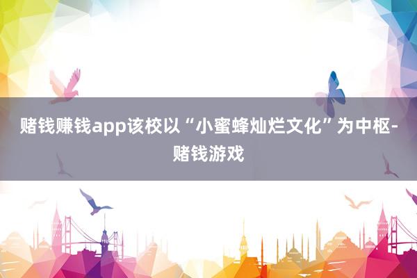 赌钱赚钱app该校以“小蜜蜂灿烂文化”为中枢-赌钱游戏