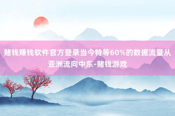 赌钱赚钱软件官方登录当今特等60%的数据流量从亚洲流向中东-赌钱游戏