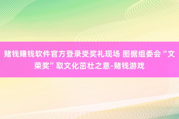 赌钱赚钱软件官方登录受奖礼现场 图据组委会“文荣奖”取文化茁壮之意-赌钱游戏