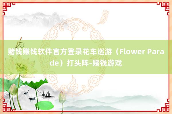 赌钱赚钱软件官方登录花车巡游(Flower Parade)打头阵-赌钱游戏
