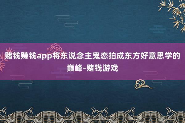 赌钱赚钱app将东说念主鬼恋拍成东方好意思学的巅峰-赌钱游戏