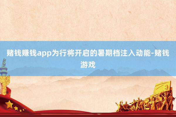 赌钱赚钱app为行将开启的暑期档注入动能-赌钱游戏