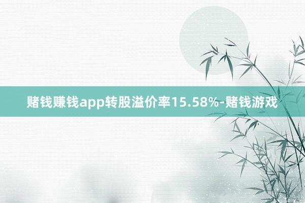 赌钱赚钱app转股溢价率15.58%-赌钱游戏