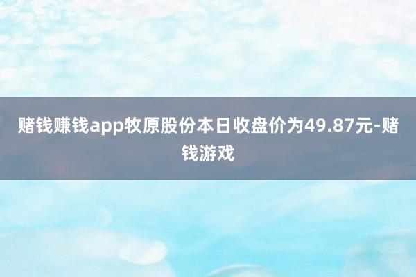 赌钱赚钱app牧原股份本日收盘价为49.87元-赌钱游戏