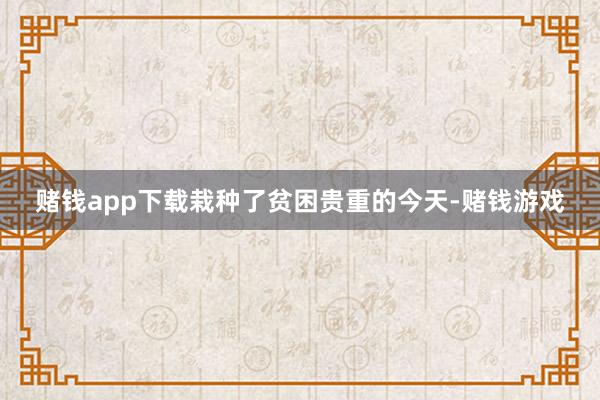 赌钱app下载栽种了贫困贵重的今天-赌钱游戏