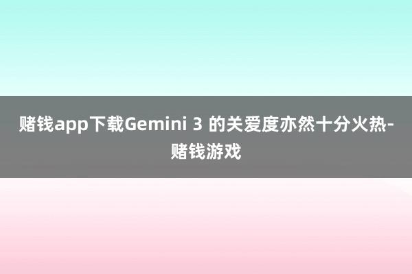 赌钱app下载Gemini 3 的关爱度亦然十分火热-赌钱游戏