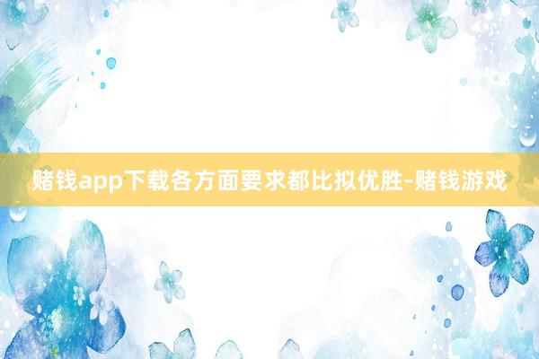 赌钱app下载各方面要求都比拟优胜-赌钱游戏