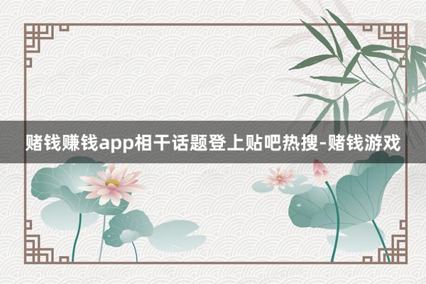 赌钱赚钱app相干话题登上贴吧热搜-赌钱游戏