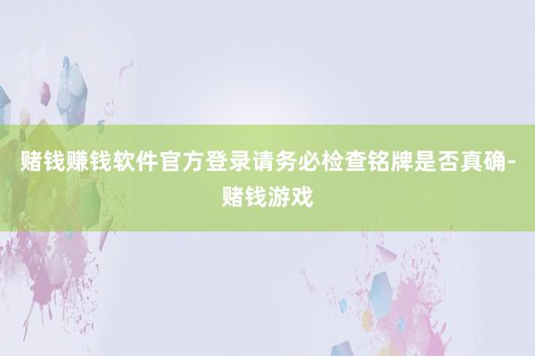 赌钱赚钱软件官方登录请务必检查铭牌是否真确-赌钱游戏