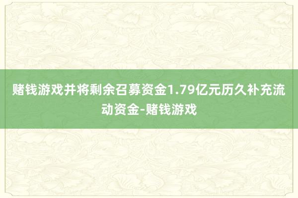 赌钱游戏并将剩余召募资金1.79亿元历久补充流动资金-赌钱游戏
