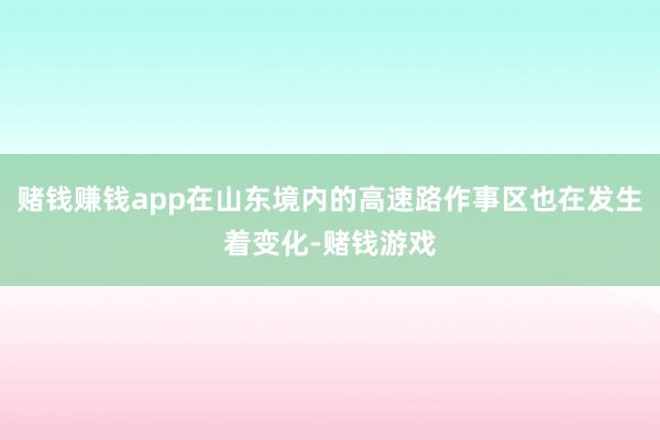 赌钱赚钱app在山东境内的高速路作事区也在发生着变化-赌钱游戏