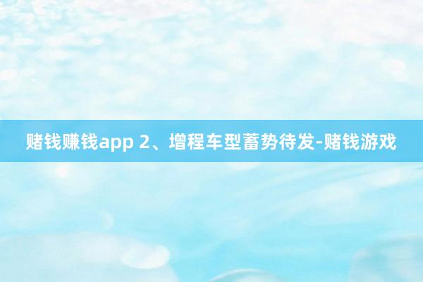 赌钱赚钱app 2、增程车型蓄势待发-赌钱游戏