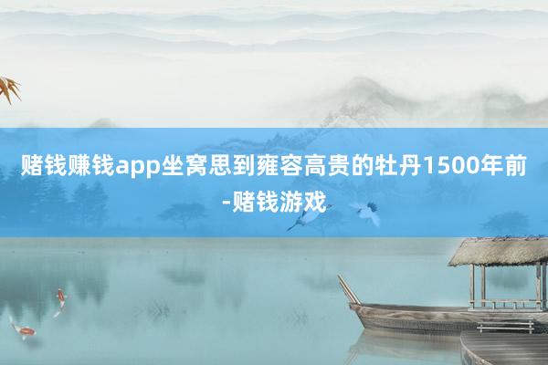 赌钱赚钱app坐窝思到雍容高贵的牡丹1500年前-赌钱游戏