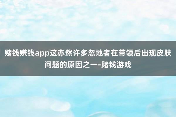 赌钱赚钱app这亦然许多忽地者在带领后出现皮肤问题的原因之一-赌钱游戏