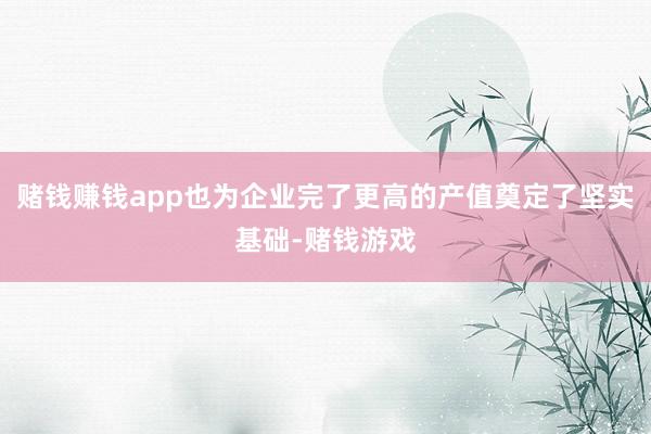 赌钱赚钱app也为企业完了更高的产值奠定了坚实基础-赌钱游戏