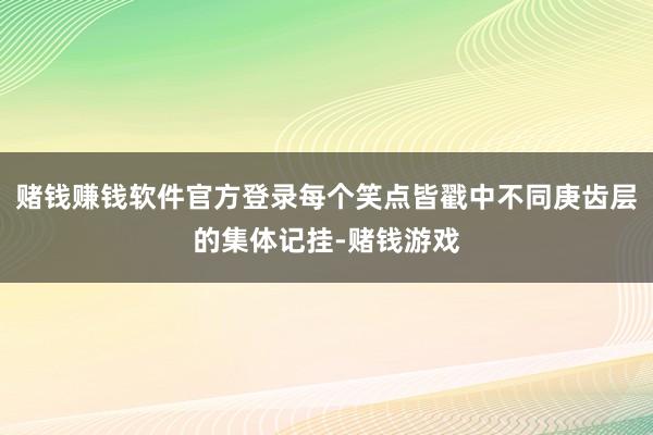 赌钱赚钱软件官方登录每个笑点皆戳中不同庚齿层的集体记挂-赌钱游戏