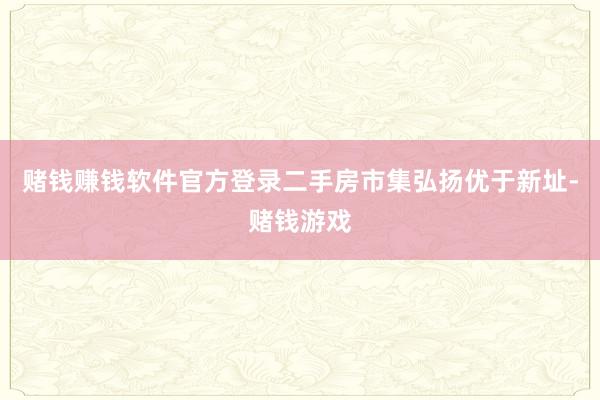 赌钱赚钱软件官方登录二手房市集弘扬优于新址-赌钱游戏