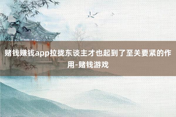 赌钱赚钱app拉拢东谈主才也起到了至关要紧的作用-赌钱游戏