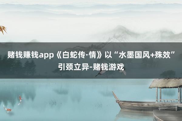 赌钱赚钱app《白蛇传·情》以“水墨国风+殊效”引颈立异-赌钱游戏