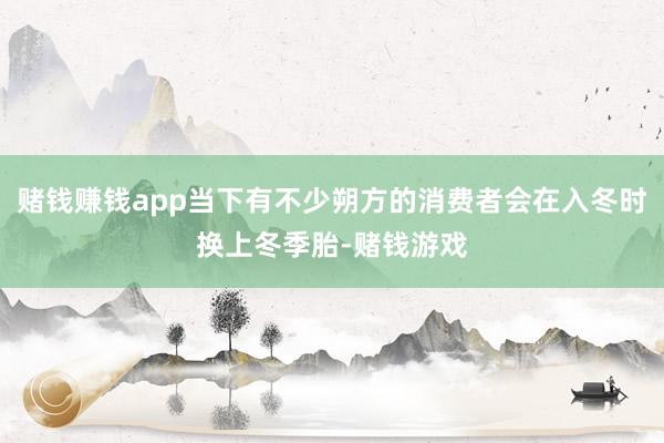 赌钱赚钱app当下有不少朔方的消费者会在入冬时换上冬季胎-赌钱游戏