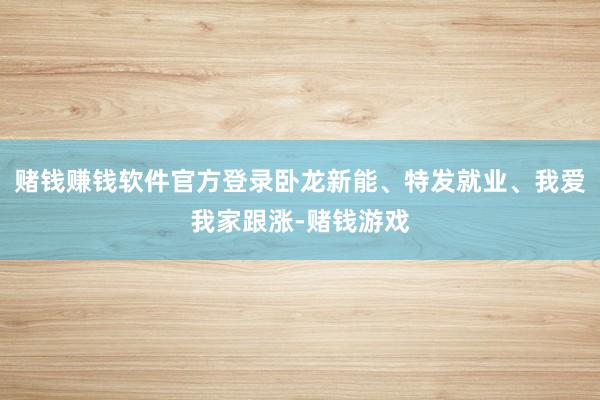 赌钱赚钱软件官方登录卧龙新能、特发就业、我爱我家跟涨-赌钱游戏