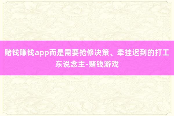 赌钱赚钱app而是需要抢修决策、牵挂迟到的打工东说念主-赌钱游戏
