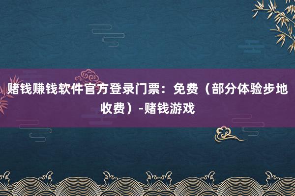 赌钱赚钱软件官方登录门票:免费(部分体验步地收费)-赌钱游戏