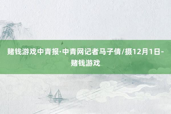赌钱游戏中青报·中青网记者马子倩/摄12月1日-赌钱游戏