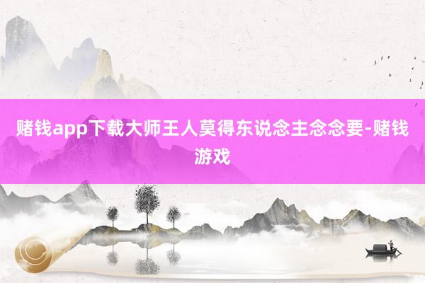 赌钱app下载大师王人莫得东说念主念念要-赌钱游戏