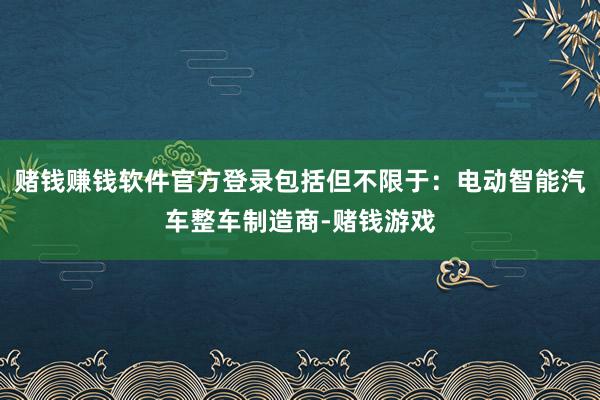 赌钱赚钱软件官方登录包括但不限于:电动智能汽车整车制造商-赌钱游戏