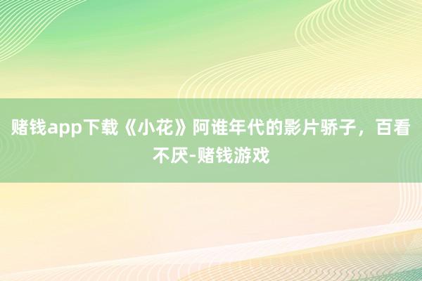 赌钱app下载《小花》阿谁年代的影片骄子，百看不厌-赌钱游戏