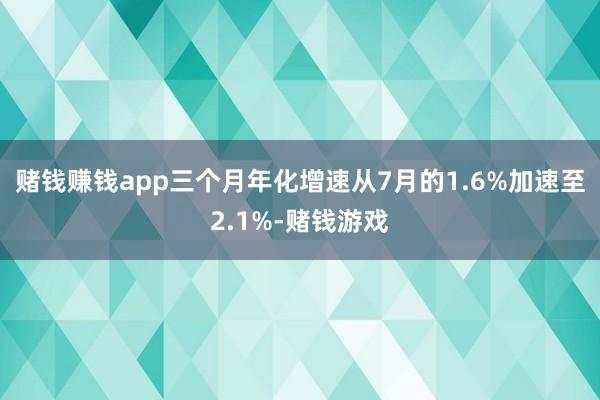 赌钱赚钱app三个月年化增速从7月的1.6%加速至2.1%-赌钱游戏