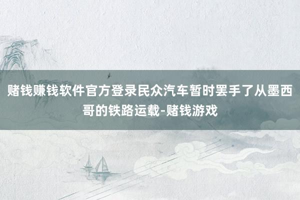 赌钱赚钱软件官方登录民众汽车暂时罢手了从墨西哥的铁路运载-赌钱游戏