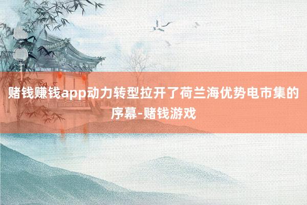 赌钱赚钱app动力转型拉开了荷兰海优势电市集的序幕-赌钱游戏