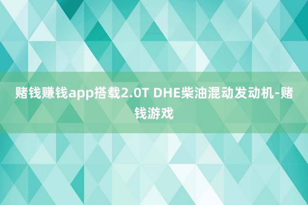 赌钱赚钱app搭载2.0T DHE柴油混动发动机-赌钱游戏