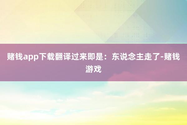 赌钱app下载翻译过来即是：东说念主走了-赌钱游戏