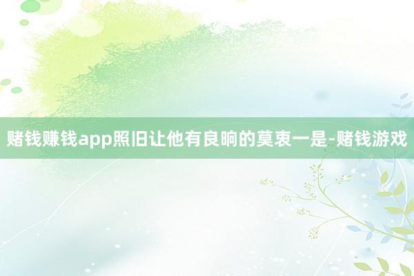 赌钱赚钱app照旧让他有良晌的莫衷一是-赌钱游戏