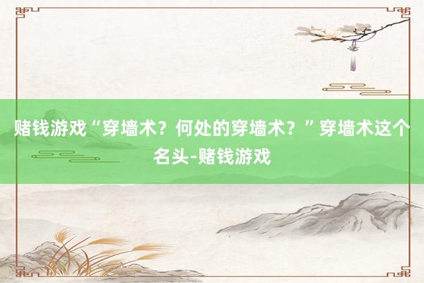 赌钱游戏“穿墙术？何处的穿墙术？”穿墙术这个名头-赌钱游戏